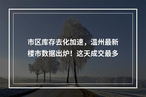 市区库存去化加速，温州最新楼市数据出炉！这天成交最多