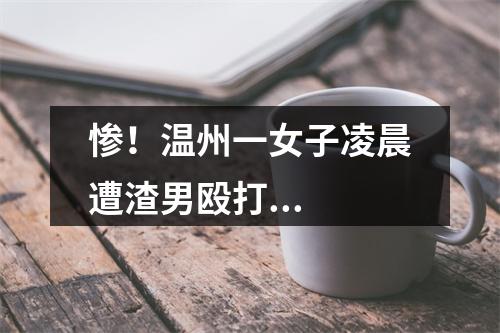 惨！温州一女子凌晨遭渣男殴打...