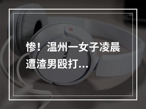惨！温州一女子凌晨遭渣男殴打...