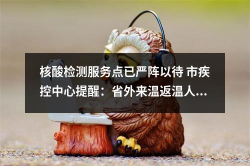 核酸检测服务点已严阵以待 市疾控中心提醒：省外来温返温人员到达后，请主动进行检测