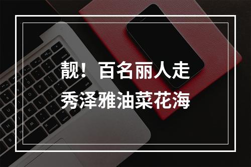 靓！百名丽人走秀泽雅油菜花海