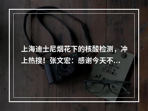 上海迪士尼烟花下的核酸检测，冲上热搜！张文宏：感谢今天不灭的烟火……
