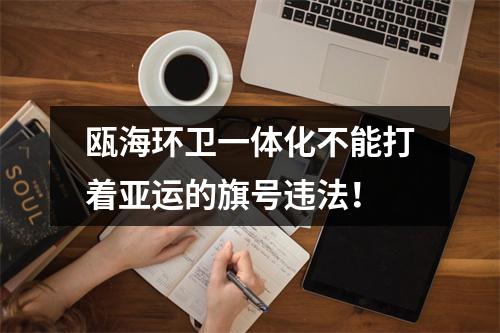 瓯海环卫一体化不能打着亚运的旗号违法！