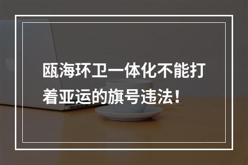 瓯海环卫一体化不能打着亚运的旗号违法！