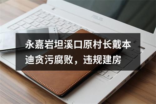 永嘉岩坦溪口原村长戴本迪贪污腐败，违规建房