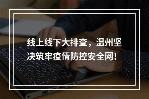线上线下大排查，温州坚决筑牢疫情防控安全网！