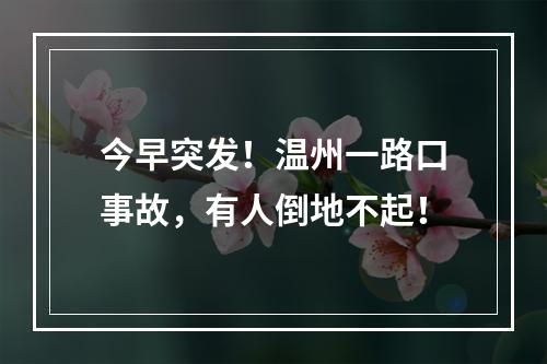 今早突发！温州一路口事故，有人倒地不起！