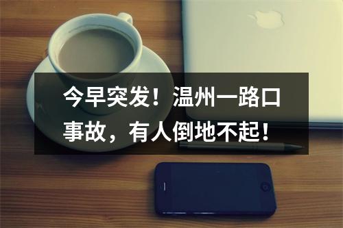 今早突发！温州一路口事故，有人倒地不起！