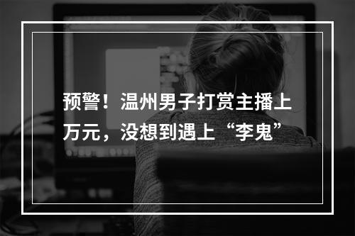 预警！温州男子打赏主播上万元，没想到遇上“李鬼”