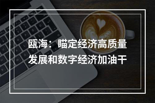 瓯海：瞄定经济高质量发展和数字经济加油干