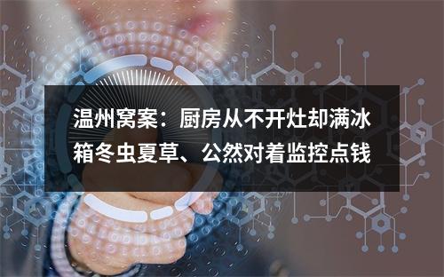 温州窝案：厨房从不开灶却满冰箱冬虫夏草、公然对着监控点钱