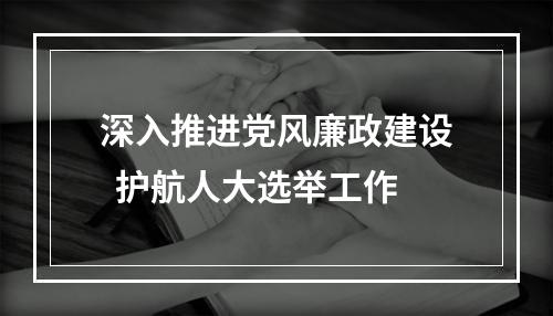 深入推进党风廉政建设  护航人大选举工作