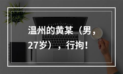 温州的黄某（男，27岁），行拘！
