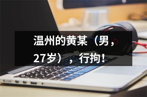 温州的黄某（男，27岁），行拘！