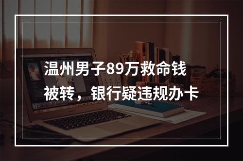 温州男子89万救命钱被转，银行疑违规办卡