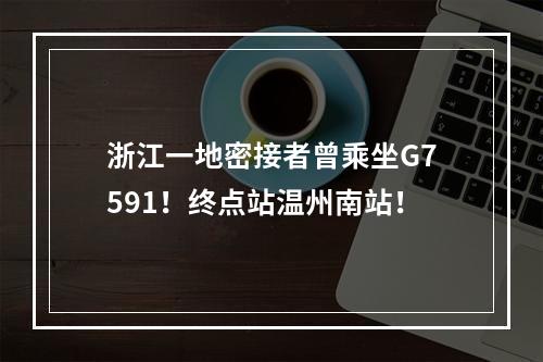 浙江一地密接者曾乘坐G7591！终点站温州南站！