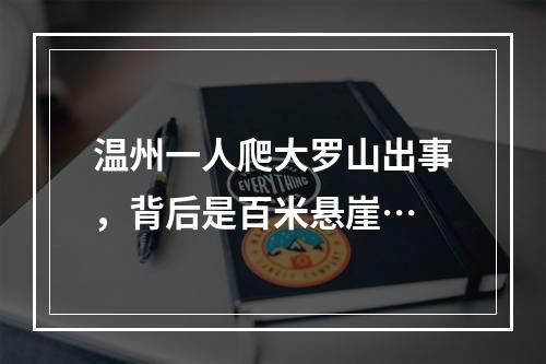 温州一人爬大罗山出事，背后是百米悬崖…