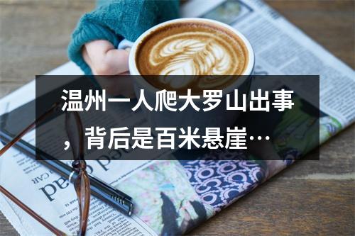 温州一人爬大罗山出事，背后是百米悬崖…
