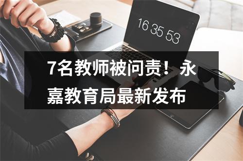 7名教师被问责！永嘉教育局最新发布