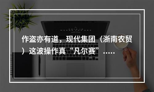 作盗亦有道，现代集团（浙南农贸）这波操作真“凡尔赛”......