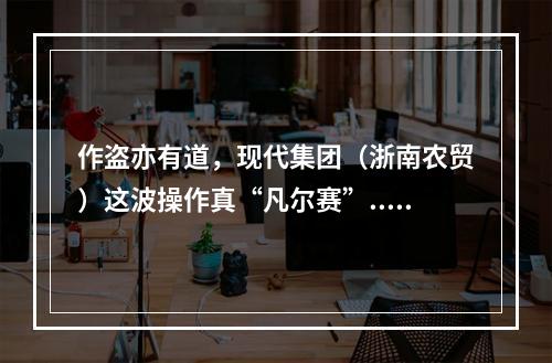 作盗亦有道，现代集团（浙南农贸）这波操作真“凡尔赛”......