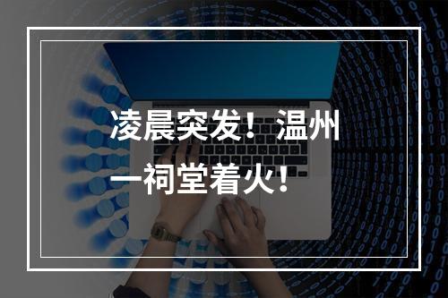凌晨突发！温州一祠堂着火！