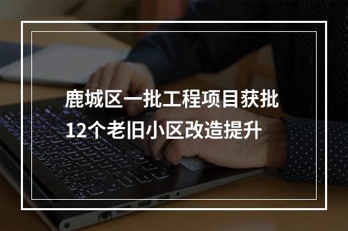 鹿城区一批工程项目获批 12个老旧小区改造提升