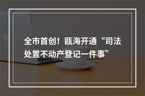 全市首创！瓯海开通“司法处置不动产登记一件事”