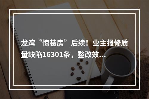 龙湾“惊装房”后续！业主报修质量缺陷16301条，整改效果如何？