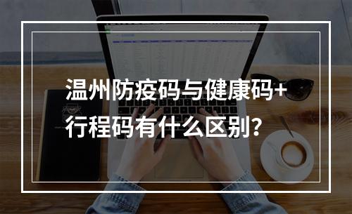 温州防疫码与健康码+行程码有什么区别？