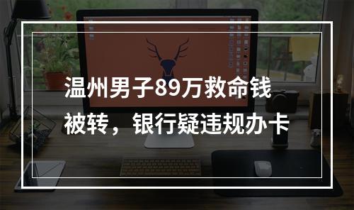 温州男子89万救命钱被转，银行疑违规办卡