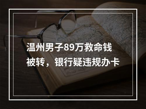温州男子89万救命钱被转，银行疑违规办卡