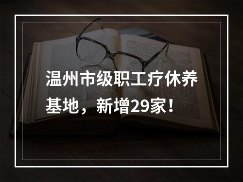 温州市级职工疗休养基地，新增29家！