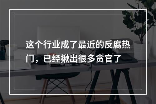这个行业成了最近的反腐热门，已经揪出很多贪官了