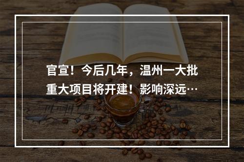 官宣！今后几年，温州一大批重大项目将开建！影响深远…