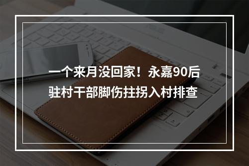一个来月没回家！永嘉90后驻村干部脚伤拄拐入村排查