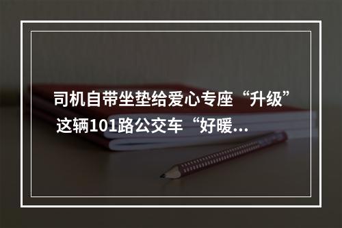 司机自带坐垫给爱心专座“升级” 这辆101路公交车“好暖好温馨”