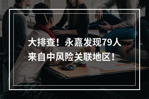 大排查！永嘉发现79人来自中风险关联地区！