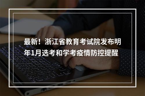 最新！浙江省教育考试院发布明年1月选考和学考疫情防控提醒