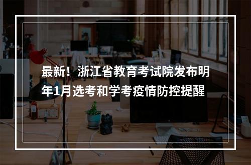 最新！浙江省教育考试院发布明年1月选考和学考疫情防控提醒