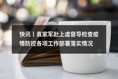 快讯丨袁家军赴上虞督导检查疫情防控各项工作部署落实情况