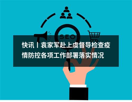 快讯丨袁家军赴上虞督导检查疫情防控各项工作部署落实情况