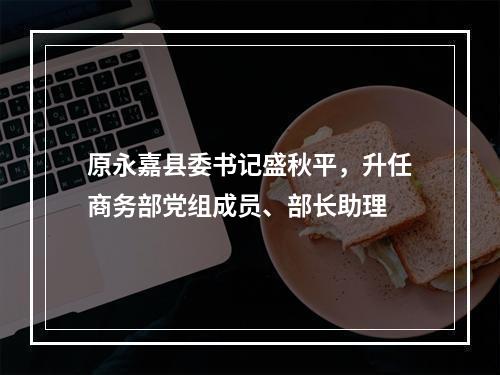 原永嘉县委书记盛秋平，升任商务部党组成员、部长助理