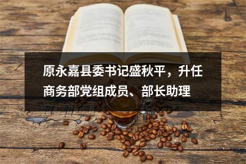 原永嘉县委书记盛秋平，升任商务部党组成员、部长助理