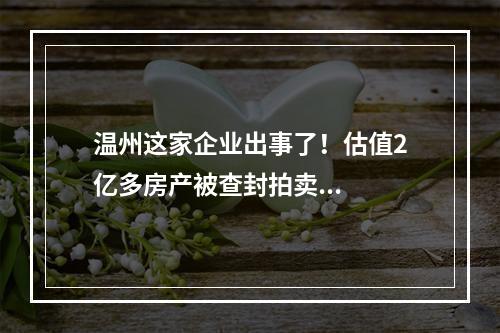 温州这家企业出事了！估值2亿多房产被查封拍卖...