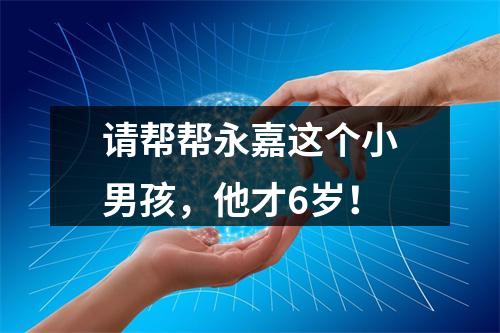 请帮帮永嘉这个小男孩，他才6岁！