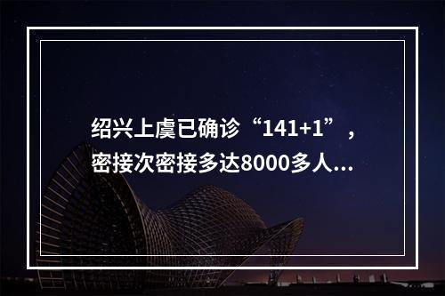 绍兴上虞已确诊“141+1”，密接次密接多达8000多人！