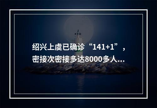 绍兴上虞已确诊“141+1”，密接次密接多达8000多人！