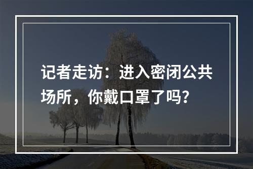 记者走访：进入密闭公共场所，你戴口罩了吗？