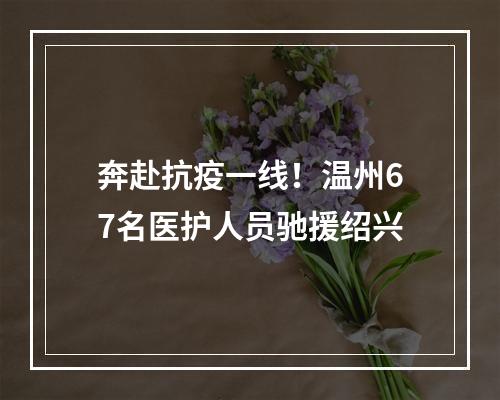 奔赴抗疫一线！温州67名医护人员驰援绍兴